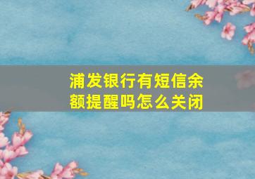 浦发银行有短信余额提醒吗怎么关闭