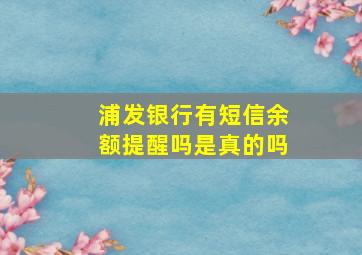 浦发银行有短信余额提醒吗是真的吗