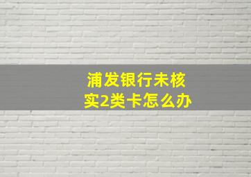 浦发银行未核实2类卡怎么办