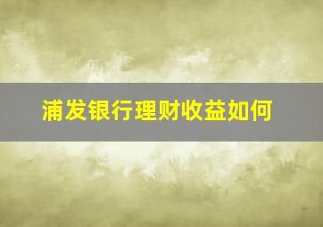 浦发银行理财收益如何