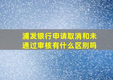 浦发银行申请取消和未通过审核有什么区别吗