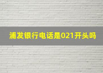 浦发银行电话是021开头吗