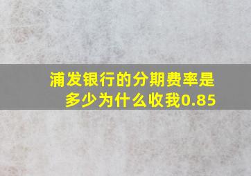 浦发银行的分期费率是多少为什么收我0.85