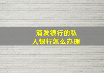 浦发银行的私人银行怎么办理