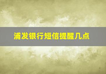 浦发银行短信提醒几点