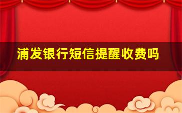 浦发银行短信提醒收费吗