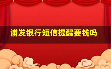 浦发银行短信提醒要钱吗