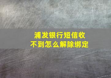 浦发银行短信收不到怎么解除绑定