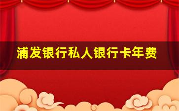 浦发银行私人银行卡年费