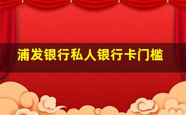 浦发银行私人银行卡门槛