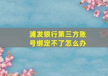 浦发银行第三方账号绑定不了怎么办