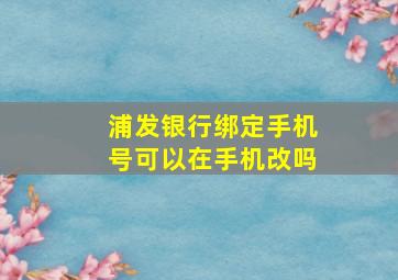 浦发银行绑定手机号可以在手机改吗