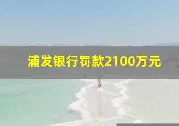 浦发银行罚款2100万元