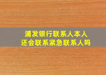 浦发银行联系人本人还会联系紧急联系人吗