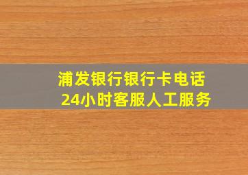 浦发银行银行卡电话24小时客服人工服务