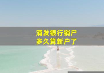 浦发银行销户多久算新户了