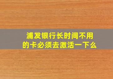 浦发银行长时间不用的卡必须去激活一下么