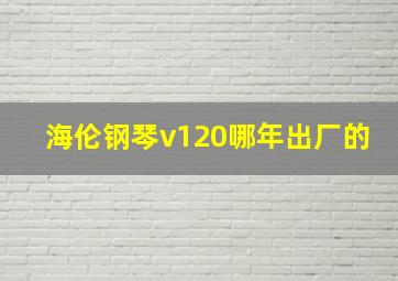 海伦钢琴v120哪年出厂的