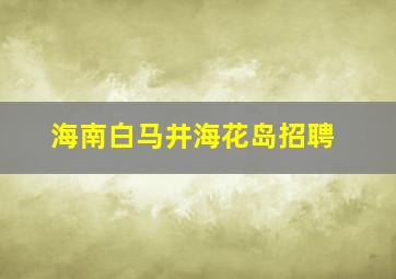 海南白马井海花岛招聘