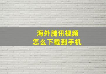 海外腾讯视频怎么下载到手机