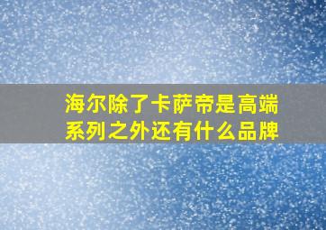 海尔除了卡萨帝是高端系列之外还有什么品牌