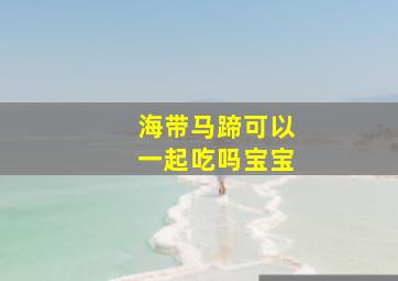 海带马蹄可以一起吃吗宝宝