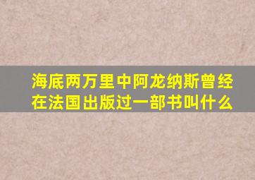 海底两万里中阿龙纳斯曾经在法国出版过一部书叫什么