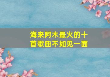 海来阿木最火的十首歌曲不如见一面