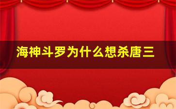 海神斗罗为什么想杀唐三