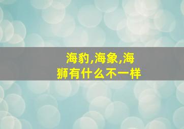 海豹,海象,海狮有什么不一样