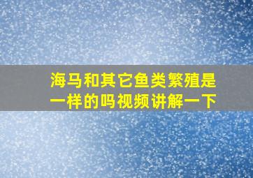 海马和其它鱼类繁殖是一样的吗视频讲解一下