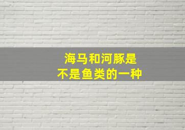 海马和河豚是不是鱼类的一种