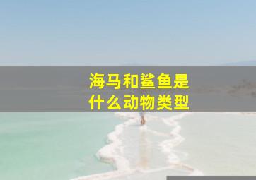 海马和鲨鱼是什么动物类型