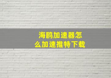 海鸥加速器怎么加速推特下载