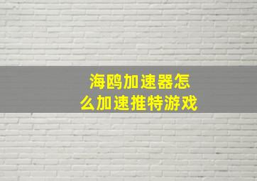 海鸥加速器怎么加速推特游戏