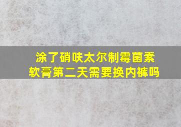 涂了硝呋太尔制霉菌素软膏第二天需要换内裤吗