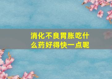 消化不良胃胀吃什么药好得快一点呢