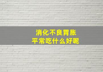 消化不良胃胀平常吃什么好呢