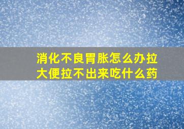 消化不良胃胀怎么办拉大便拉不出来吃什么药