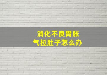 消化不良胃胀气拉肚子怎么办