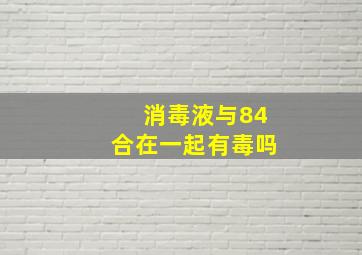 消毒液与84合在一起有毒吗