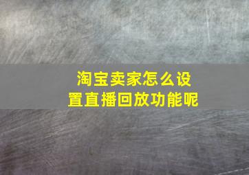 淘宝卖家怎么设置直播回放功能呢