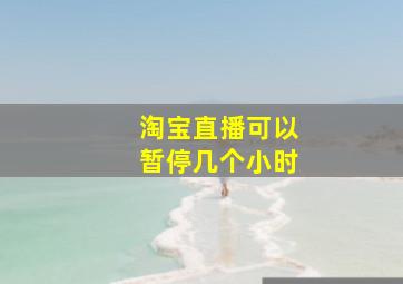 淘宝直播可以暂停几个小时