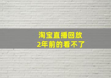 淘宝直播回放2年前的看不了