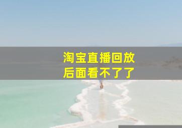 淘宝直播回放后面看不了了