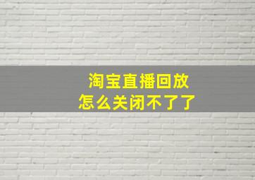 淘宝直播回放怎么关闭不了了