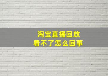 淘宝直播回放看不了怎么回事