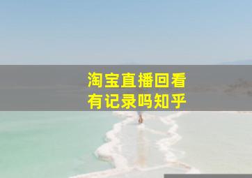 淘宝直播回看有记录吗知乎