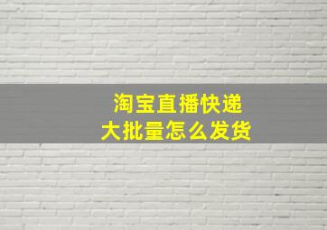 淘宝直播快递大批量怎么发货