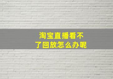 淘宝直播看不了回放怎么办呢